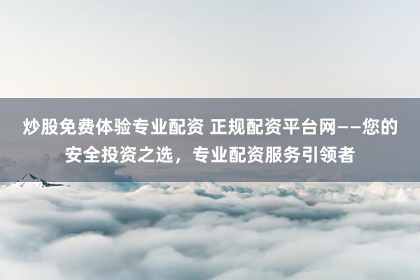 炒股免费体验专业配资 正规配资平台网——您的安全投资之选，专业配资服务引领者