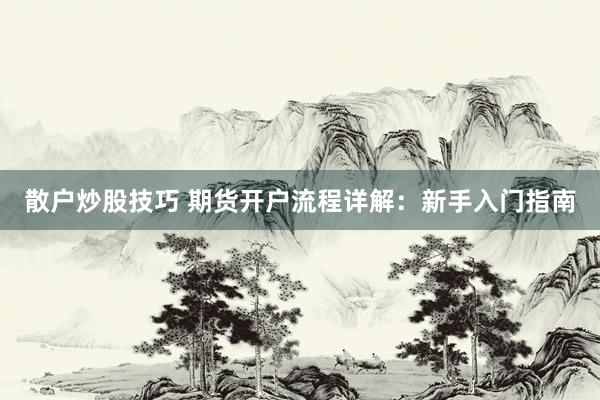 散户炒股技巧 期货开户流程详解：新手入门指南