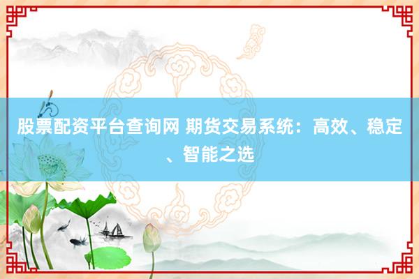 股票配资平台查询网 期货交易系统：高效、稳定、智能之选