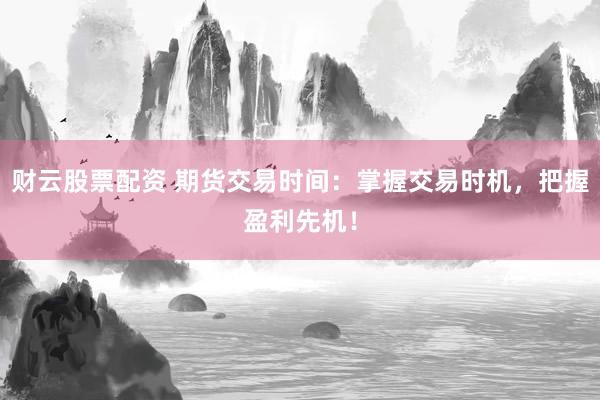 财云股票配资 期货交易时间：掌握交易时机，把握盈利先机！