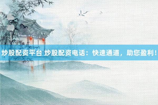 炒股配资平台 炒股配资电话：快速通道，助您盈利！