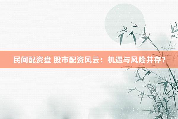 民间配资盘 股市配资风云：机遇与风险并存？