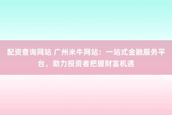 配资查询网站 广州米牛网站：一站式金融服务平台，助力投资者把握财富机遇