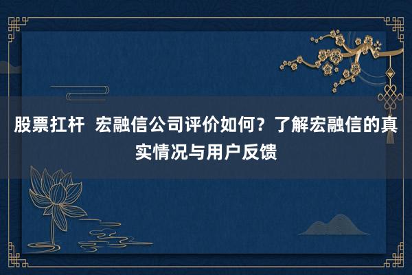 股票扛杆  宏融信公司评价如何？了解宏融信的真实情况与用户反馈