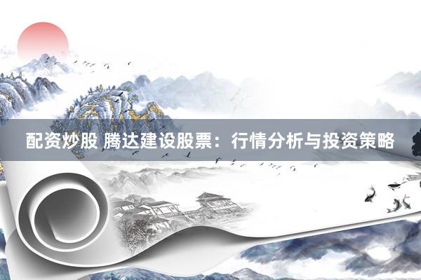 配资炒股 腾达建设股票：行情分析与投资策略