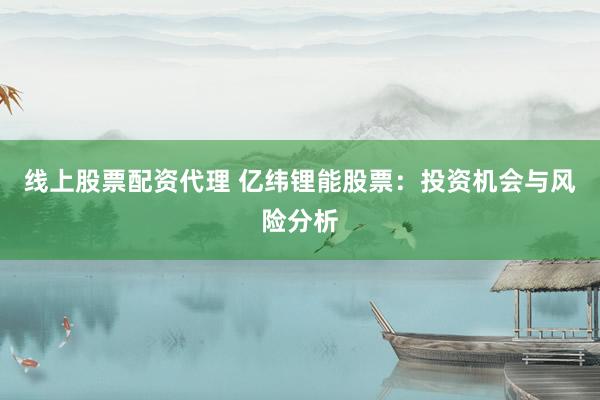 线上股票配资代理 亿纬锂能股票：投资机会与风险分析
