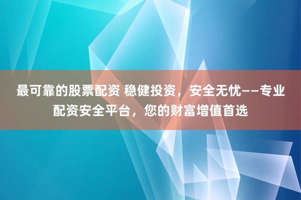 最可靠的股票配资 稳健投资，安全无忧——专业配资安全平台，您的财富增值首选
