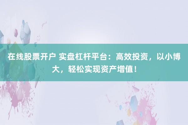 在线股票开户 实盘杠杆平台：高效投资，以小博大，轻松实现资产增值！