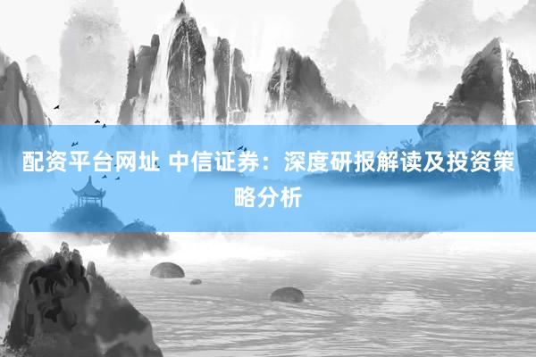 配资平台网址 中信证券：深度研报解读及投资策略分析