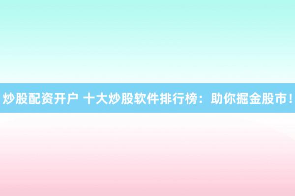 炒股配资开户 十大炒股软件排行榜：助你掘金股市！