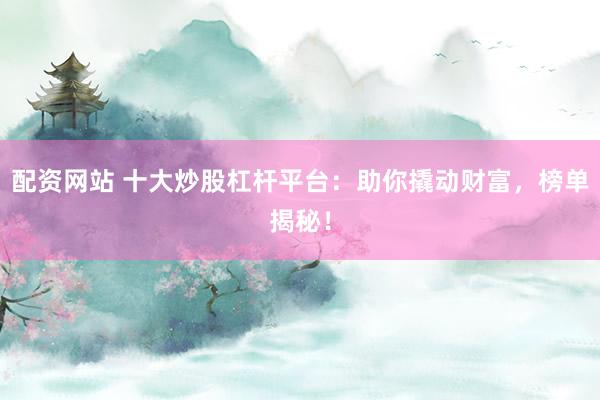 配资网站 十大炒股杠杆平台：助你撬动财富，榜单揭秘！