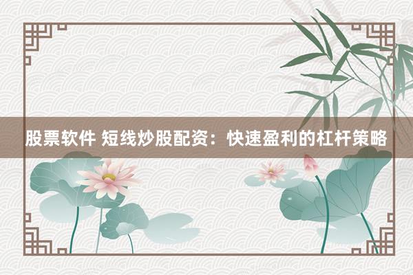 股票软件 短线炒股配资：快速盈利的杠杆策略