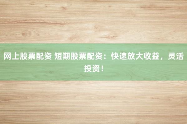 网上股票配资 短期股票配资：快速放大收益，灵活投资！