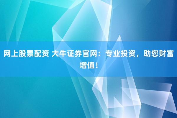 网上股票配资 大牛证券官网：专业投资，助您财富增值！