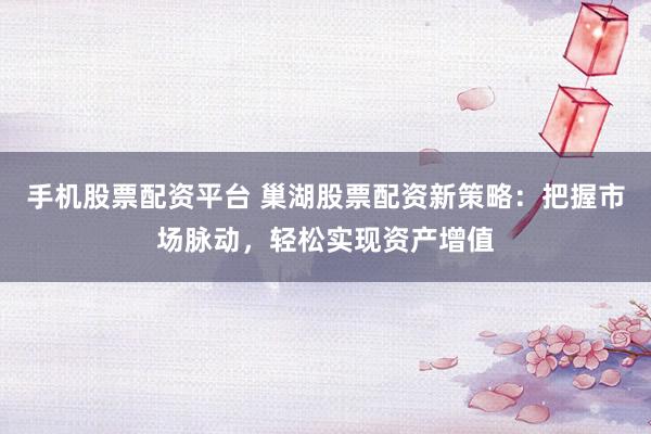 手机股票配资平台 巢湖股票配资新策略：把握市场脉动，轻松实现资产增值