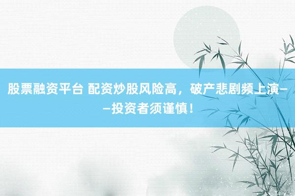 股票融资平台 配资炒股风险高，破产悲剧频上演——投资者须谨慎！