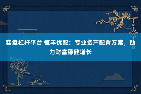 实盘杠杆平台 恒丰优配：专业资产配置方案，助力财富稳健增长