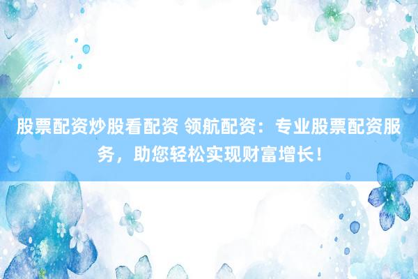 股票配资炒股看配资 领航配资：专业股票配资服务，助您轻松实现财富增长！