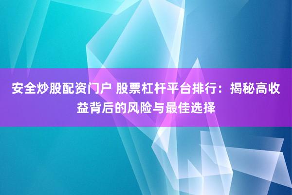 安全炒股配资门户 股票杠杆平台排行：揭秘高收益背后的风险与最佳选择