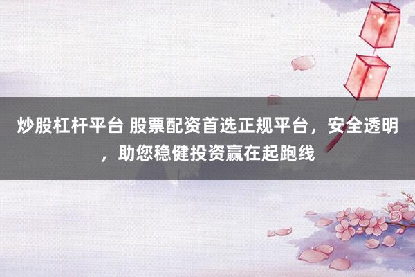炒股杠杆平台 股票配资首选正规平台，安全透明，助您稳健投资赢在起跑线