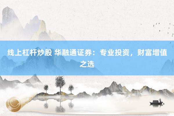 线上杠杆炒股 华融通证券：专业投资，财富增值之选