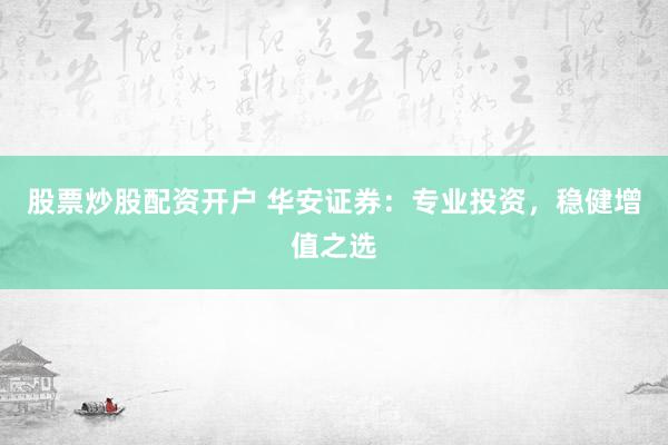股票炒股配资开户 华安证券：专业投资，稳健增值之选