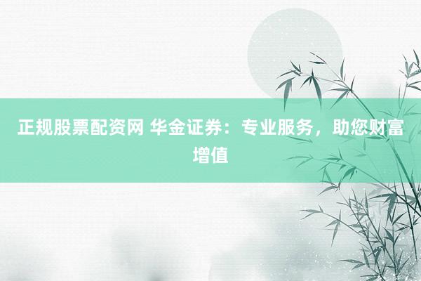正规股票配资网 华金证券：专业服务，助您财富增值