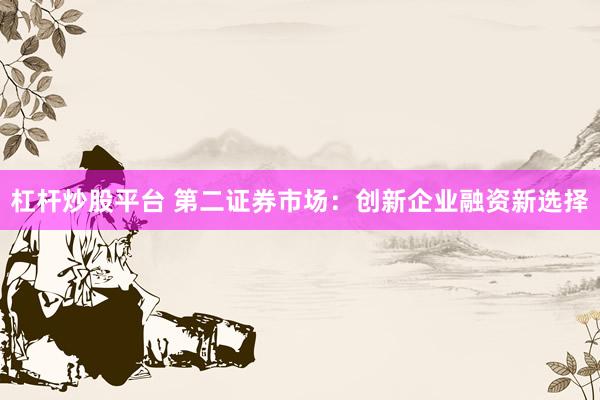 杠杆炒股平台 第二证券市场：创新企业融资新选择