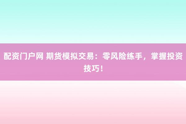 配资门户网 期货模拟交易：零风险练手，掌握投资技巧！