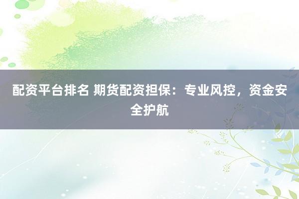 配资平台排名 期货配资担保：专业风控，资金安全护航