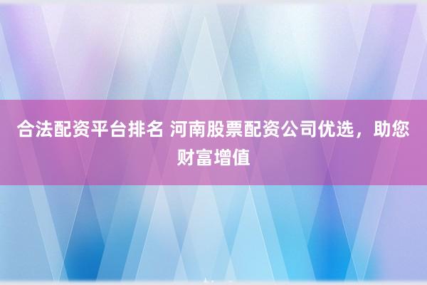 合法配资平台排名 河南股票配资公司优选，助您财富增值