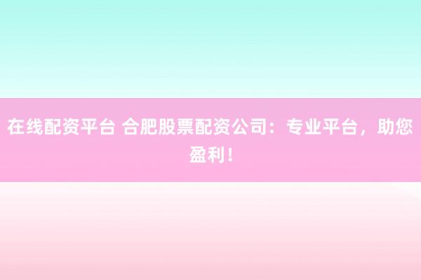 在线配资平台 合肥股票配资公司：专业平台，助您盈利！