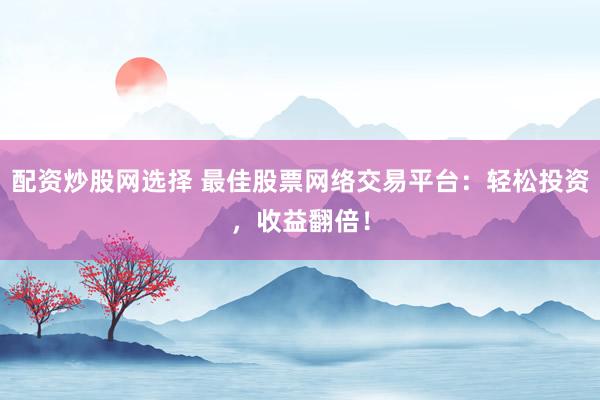 配资炒股网选择 最佳股票网络交易平台：轻松投资，收益翻倍！