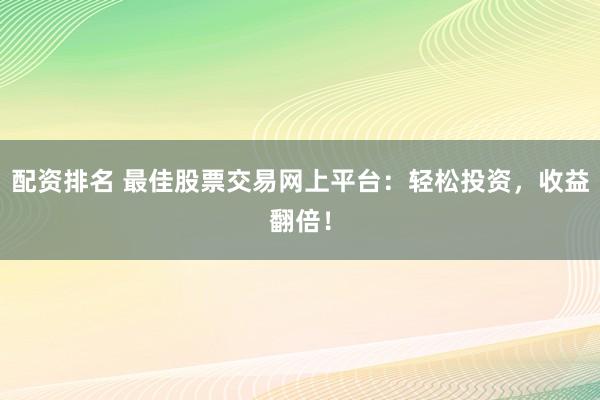 配资排名 最佳股票交易网上平台：轻松投资，收益翻倍！