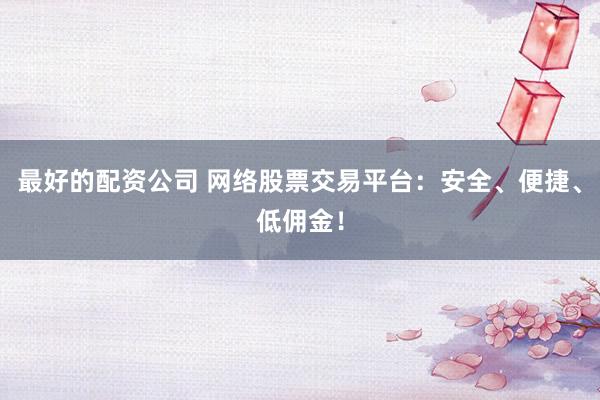 最好的配资公司 网络股票交易平台：安全、便捷、低佣金！