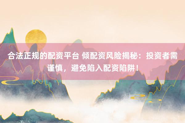 合法正规的配资平台 倾配资风险揭秘：投资者需谨慎，避免陷入配资陷阱！