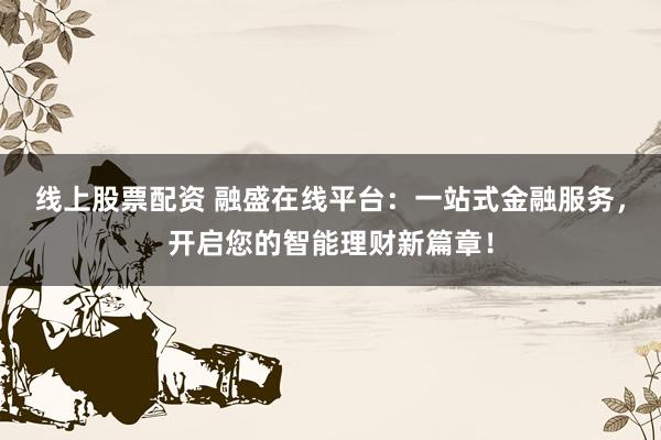 线上股票配资 融盛在线平台：一站式金融服务，开启您的智能理财新篇章！