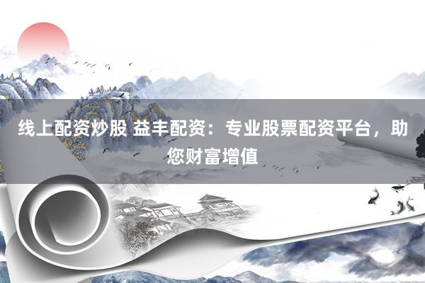 线上配资炒股 益丰配资：专业股票配资平台，助您财富增值