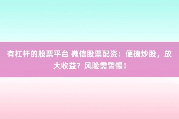 有杠杆的股票平台 微信股票配资：便捷炒股，放大收益？风险需警惕！