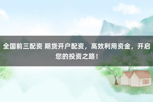 全国前三配资 期货开户配资，高效利用资金，开启您的投资之路！