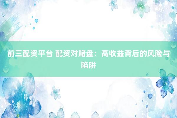前三配资平台 配资对赌盘：高收益背后的风险与陷阱
