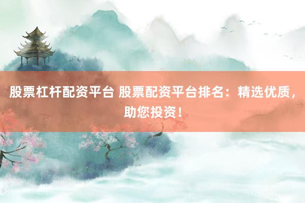 股票杠杆配资平台 股票配资平台排名：精选优质，助您投资！