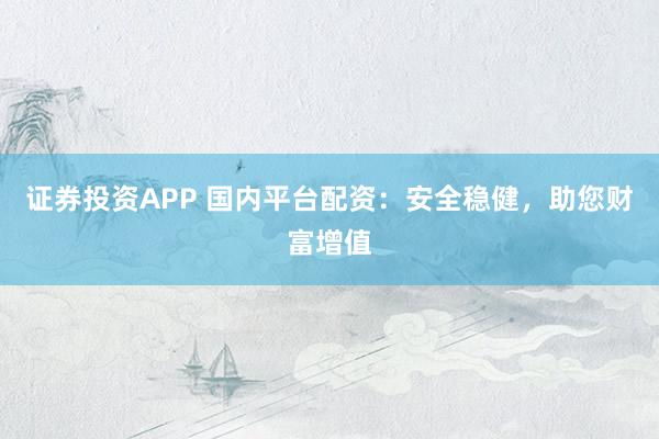 证券投资APP 国内平台配资：安全稳健，助您财富增值