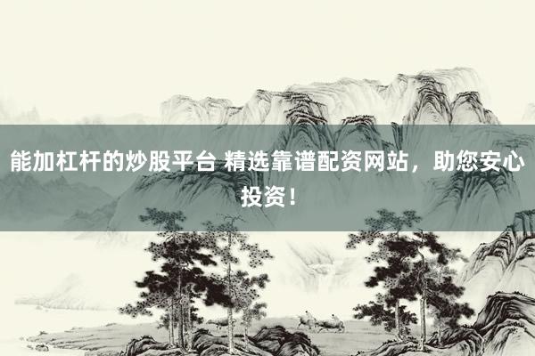 能加杠杆的炒股平台 精选靠谱配资网站，助您安心投资！