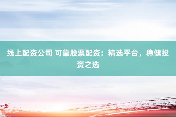 线上配资公司 可靠股票配资：精选平台，稳健投资之选