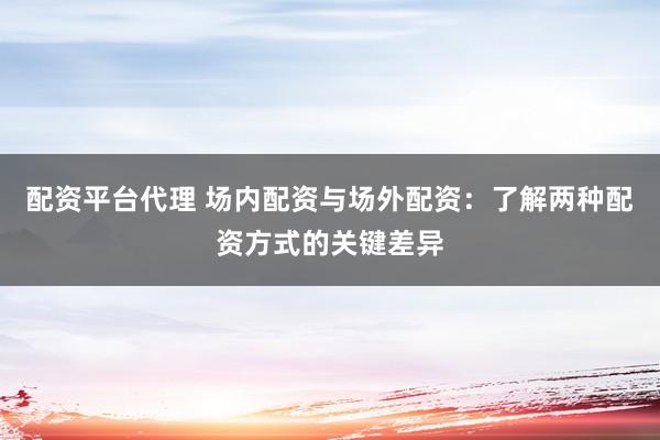 配资平台代理 场内配资与场外配资：了解两种配资方式的关键差异