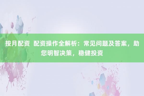 按月配资  配资操作全解析：常见问题及答案，助您明智决策，稳健投资