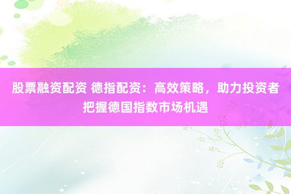 股票融资配资 德指配资：高效策略，助力投资者把握德国指数市场机遇