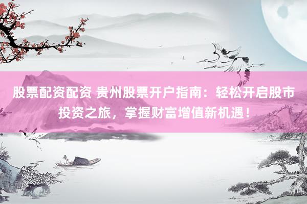 股票配资配资 贵州股票开户指南：轻松开启股市投资之旅，掌握财富增值新机遇！