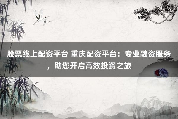 股票线上配资平台 重庆配资平台：专业融资服务，助您开启高效投资之旅
